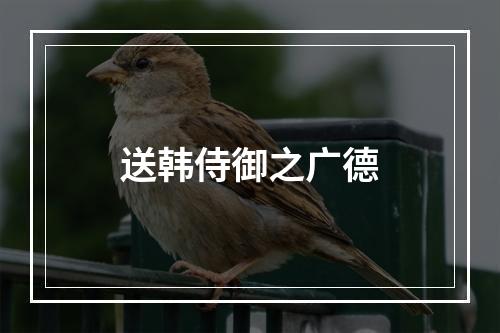 送韩侍御之广德