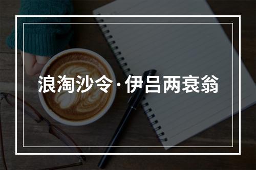 浪淘沙令·伊吕两衰翁