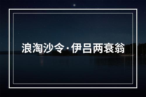 浪淘沙令·伊吕两衰翁