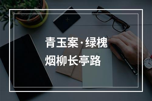 青玉案·绿槐烟柳长亭路