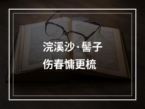 浣溪沙·髻子伤春慵更梳