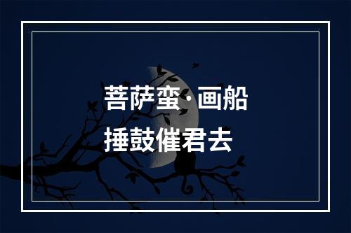 菩萨蛮·画船捶鼓催君去