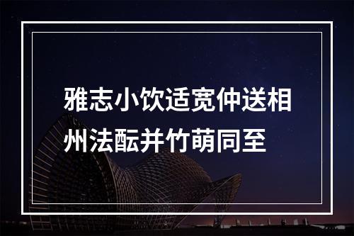 雅志小饮适宽仲送相州法酝并竹萌同至