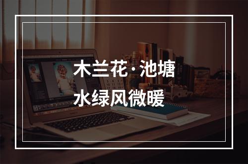 木兰花·池塘水绿风微暖
