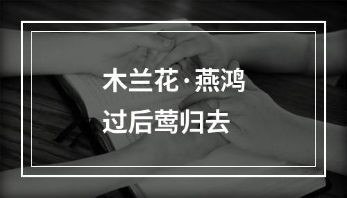 木兰花·燕鸿过后莺归去