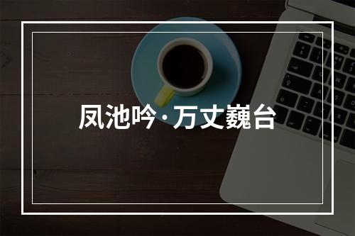 凤池吟·万丈巍台