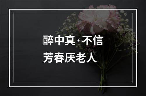 醉中真·不信芳春厌老人