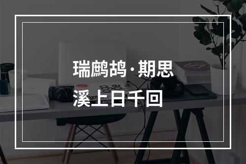瑞鹧鸪·期思溪上日千回