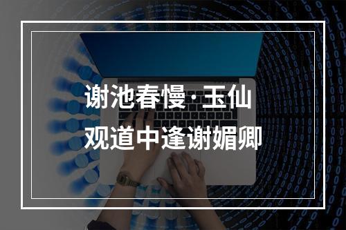 谢池春慢·玉仙观道中逢谢媚卿