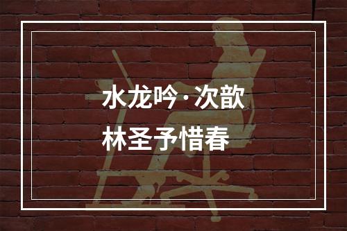 水龙吟·次歆林圣予惜春