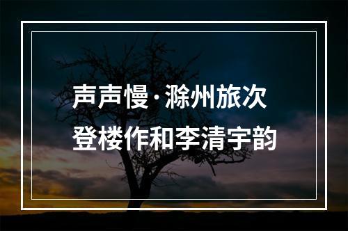 声声慢·滁州旅次登楼作和李清宇韵