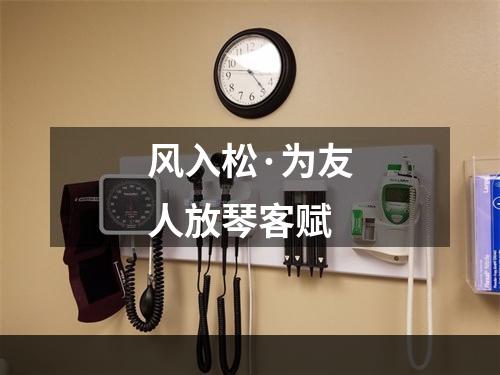 风入松·为友人放琴客赋