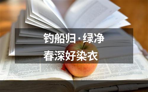 钓船归·绿净春深好染衣