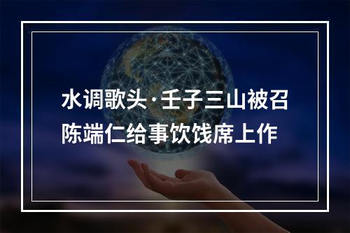 水调歌头·壬子三山被召陈端仁给事饮饯席上作