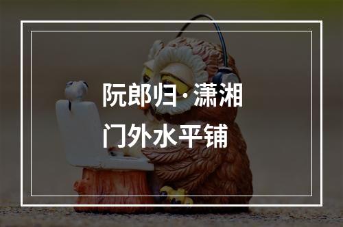 阮郎归·潇湘门外水平铺