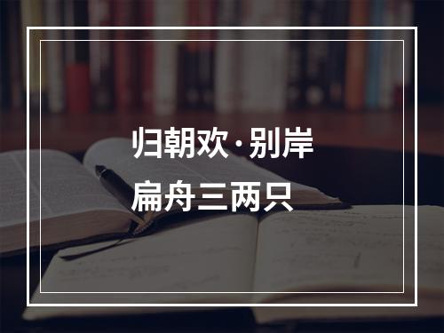 归朝欢·别岸扁舟三两只