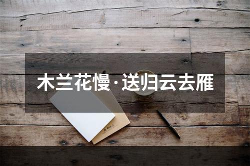 木兰花慢·送归云去雁