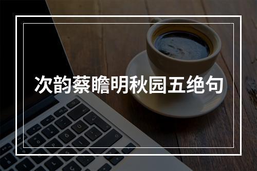 次韵蔡瞻明秋园五绝句