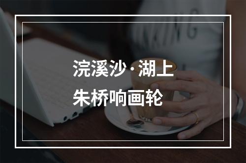 浣溪沙·湖上朱桥响画轮
