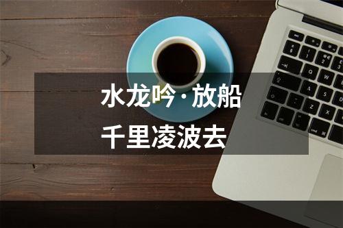 水龙吟·放船千里凌波去