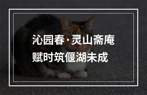 沁园春·灵山斋庵赋时筑偃湖未成