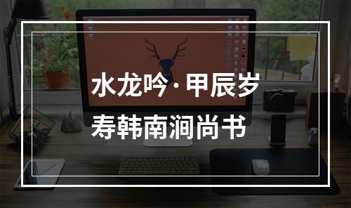水龙吟·甲辰岁寿韩南涧尚书