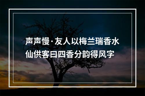 声声慢·友人以梅兰瑞香水仙供客曰四香分韵得风字