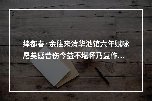 绛都春·余往来清华池馆六年赋咏屡矣感昔伤今益不堪怀乃复作此解
