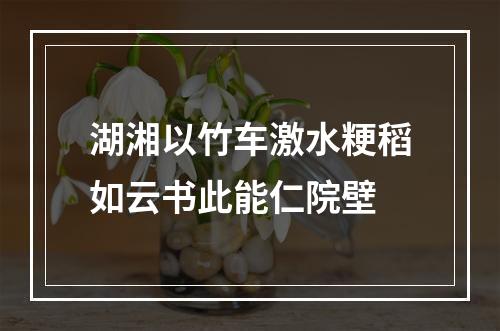 湖湘以竹车激水粳稻如云书此能仁院壁