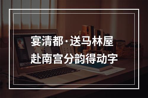 宴清都·送马林屋赴南宫分韵得动字