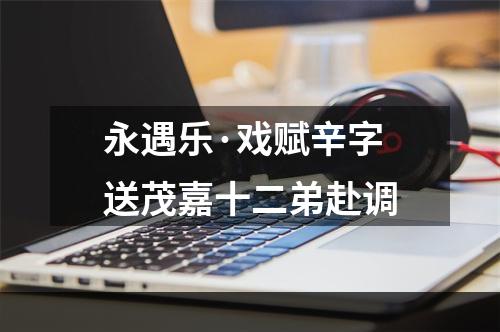 永遇乐·戏赋辛字送茂嘉十二弟赴调