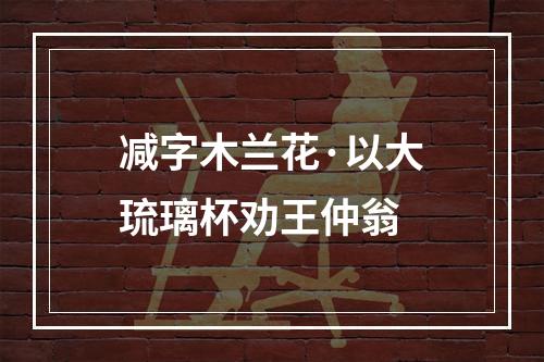 减字木兰花·以大琉璃杯劝王仲翁